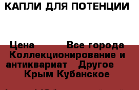 КАПЛИ ДЛЯ ПОТЕНЦИИ  › Цена ­ 990 - Все города Коллекционирование и антиквариат » Другое   . Крым,Кубанское